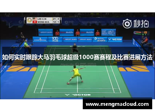 如何实时跟踪大马羽毛球超级1000赛赛程及比赛进展方法