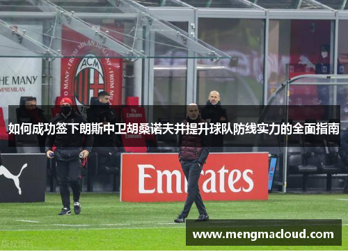 如何成功签下朗斯中卫胡桑诺夫并提升球队防线实力的全面指南