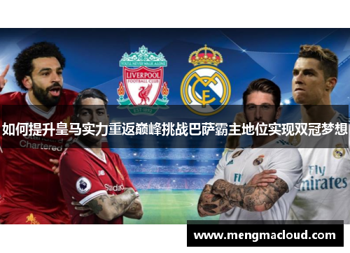如何提升皇马实力重返巅峰挑战巴萨霸主地位实现双冠梦想