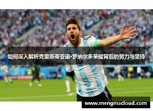 如何深入解析克里斯蒂亚诺·罗纳尔多荣耀背后的努力与坚持