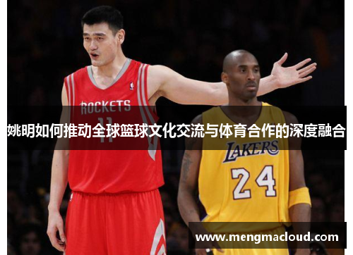 姚明如何推动全球篮球文化交流与体育合作的深度融合